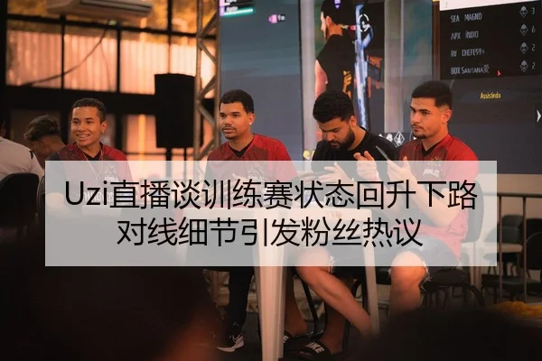 Uzi直播谈训练赛状态回升下路对线细节引发粉丝热议