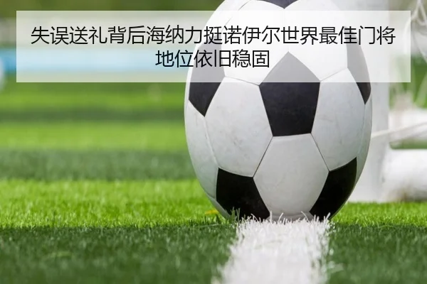 失误送礼背后海纳力挺诺伊尔世界最佳门将地位依旧稳固